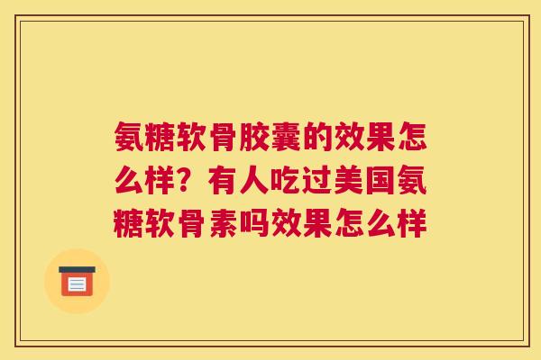 氨糖软骨胶囊的效果怎么样?有人吃过美国氨糖软骨素吗效果怎么样