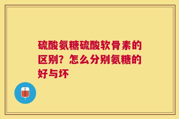 硫酸氨糖硫酸软骨素的区别？怎么分别氨糖的好与坏