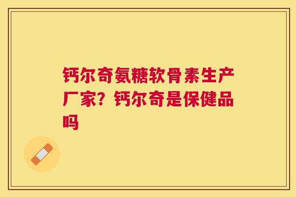 钙尔奇氨糖软骨素生产厂家？钙尔奇是保健品吗