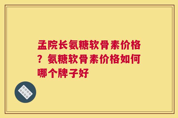 孟院长氨糖软骨素价格？氨糖软骨素价格如何哪个牌子好