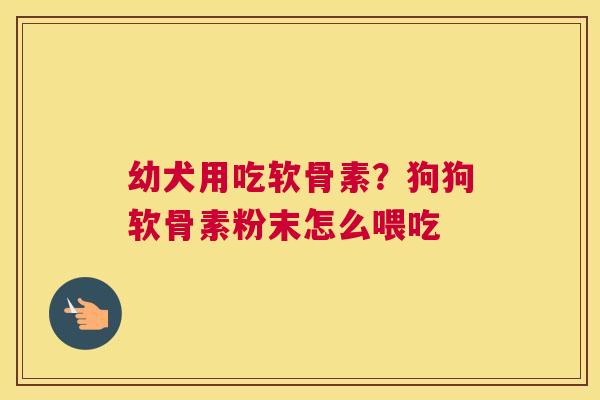 幼犬用吃软骨素？狗狗软骨素粉末怎么喂吃