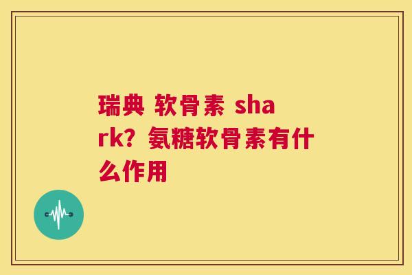 瑞典 软骨素 shark?氨糖软骨素有什么作用 瑞典 软骨素 shark?氨糖软骨素有什么作用