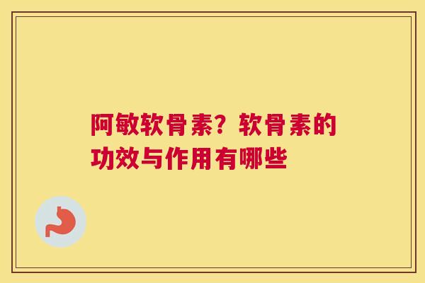 阿敏软骨素？软骨素的功效与作用有哪些