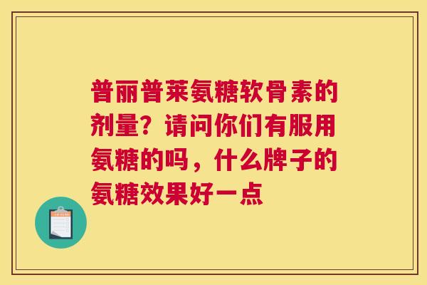 普丽普莱氨糖软骨素的剂量?请问你们有服用氨糖的吗,什么牌子的氨糖效果好一点