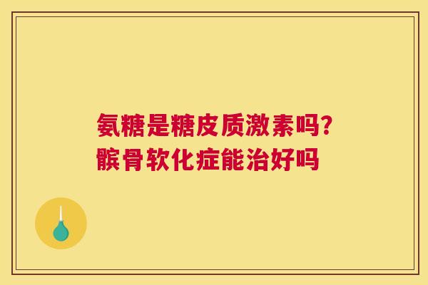 氨糖是糖皮质激素吗？髌骨软化症能治好吗