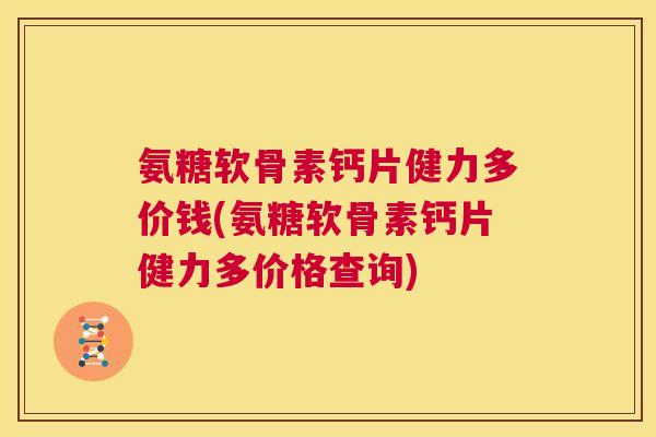 氨糖软骨素钙片健力多价钱(氨糖软骨素钙片健力多价格查询) 氨糖软骨素钙片健力多价钱(氨糖软骨素钙片健力多价格查询)