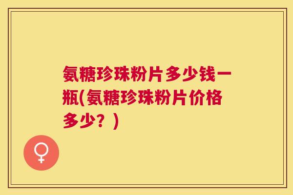 氨糖珍珠粉片多少钱一瓶(氨糖珍珠粉片价格多少?) 氨糖珍珠粉片多少钱一瓶(氨糖珍珠粉片价格多少?)