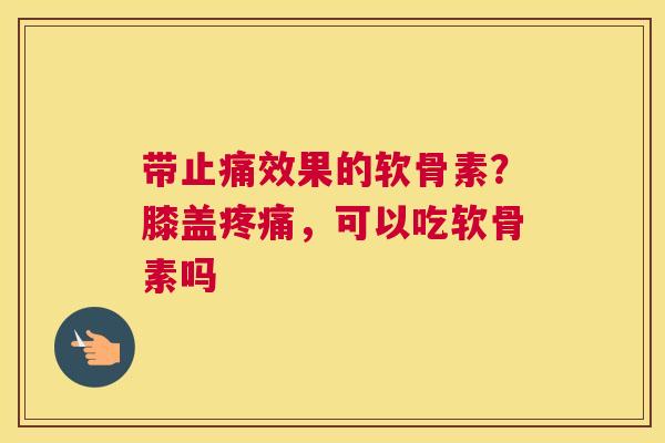 带效果的软骨素?膝盖,可以吃软骨素吗 带效果的软骨素?膝盖,可以吃软骨素吗
