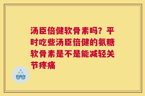 汤臣倍健软骨素吗？平时吃些汤臣倍健的氨糖软骨素是不是能减轻关节