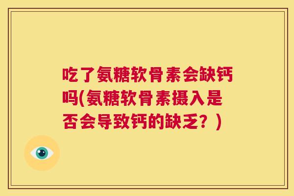 吃了氨糖软骨素会缺钙吗(氨糖软骨素摄入是否会导致钙的缺乏？)