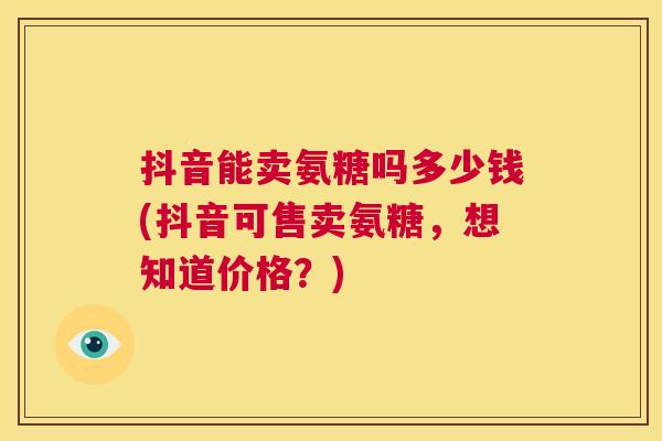 抖音能卖氨糖吗多少钱(抖音可售卖氨糖,想知道价格?) 抖音能卖氨糖吗多少钱(抖音可售卖氨糖,想知道价格?)