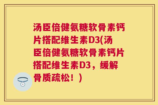 汤臣倍健氨糖软骨素钙片搭配维生素D3(汤臣倍健氨糖软骨素钙片搭配维生素D3,缓解!) 汤臣倍健氨糖软骨素钙片搭配维生素D3(汤臣倍健氨糖软骨素钙片搭配维生素D3,缓解!)