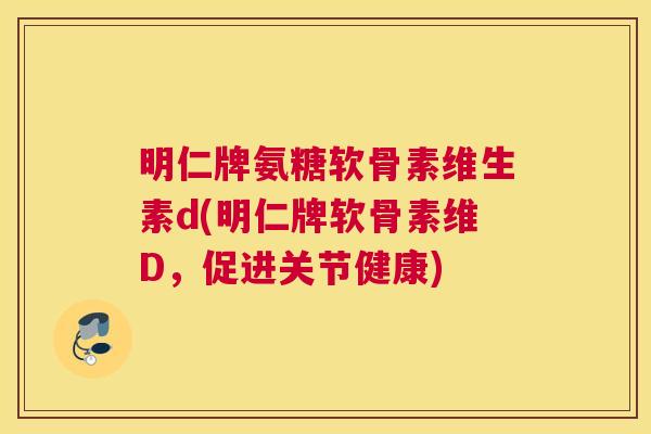 明仁牌氨糖软骨素维生素d(明仁牌软骨素维D，促进关节健康)