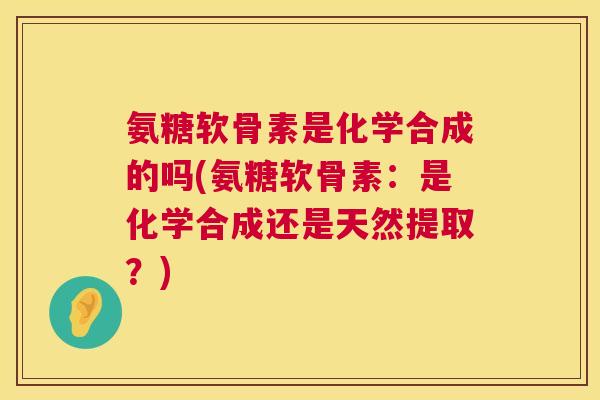 氨糖软骨素是化学合成的吗(氨糖软骨素:是化学合成还是天然提取?) 氨糖软骨素是化学合成的吗(氨糖软骨素:是化学合成还是天然提取?)