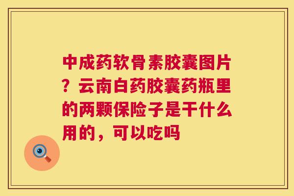 中成药软骨素胶囊图片？云南白药胶囊药瓶里的两颗保险子是干什么用的，可以吃吗