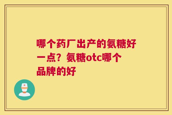 哪个药厂出产的氨糖好一点？氨糖otc哪个品牌的好