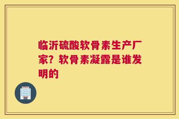 临沂硫酸软骨素生产厂家?软骨素凝露是谁发明的 临沂硫酸软骨素生产厂家?软骨素凝露是谁发明的