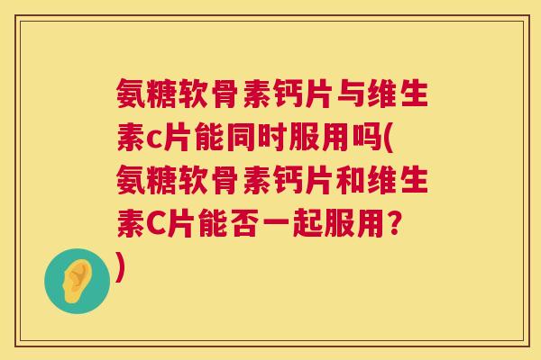 氨糖软骨素钙片与维生素c片能同时服用吗(氨糖软骨素钙片和维生素C片能否一起服用？)