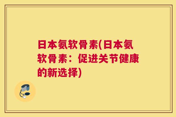 日本氨软骨素(日本氨软骨素：促进关节健康的新选择)