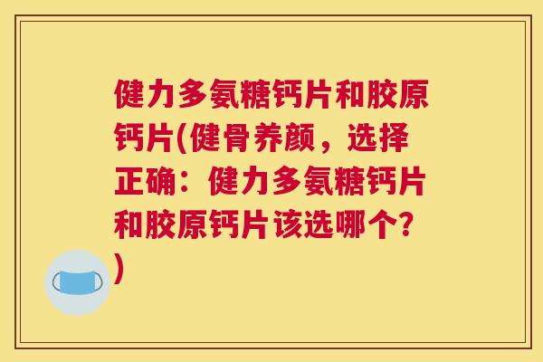 健力多氨糖钙片和胶原钙片(健骨养颜，选择正确：健力多氨糖钙片和胶原钙片该选哪个？)