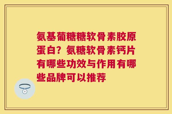 氨基葡糖糖软骨素胶原蛋白?氨糖软骨素钙片有哪些功效与作用有哪些品牌可以推荐 氨基葡糖糖软骨素胶原蛋白?氨糖软骨素钙片有哪些功效与作用有哪些品牌可以推荐