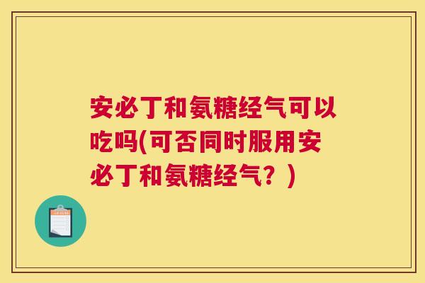 安必丁和氨糖经气可以吃吗(可否同时服用安必丁和氨糖经气？)