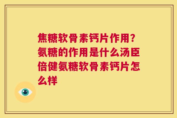 焦糖软骨素钙片作用？氨糖的作用是什么汤臣倍健氨糖软骨素钙片怎么样