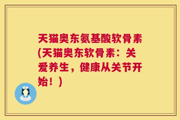 天猫奥东氨基酸软骨素(天猫奥东软骨素：关爱养生，健康从关节开始！)