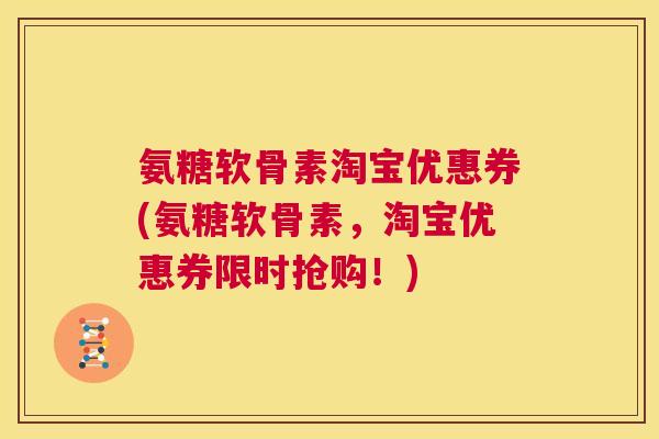 氨糖软骨素淘宝优惠券(氨糖软骨素，淘宝优惠券限时抢购！)