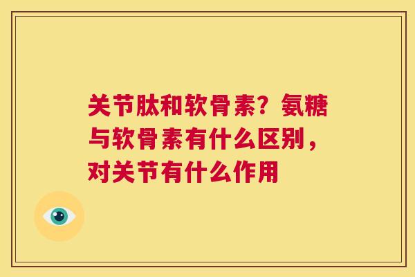关节肽和软骨素？氨糖与软骨素有什么区别，对关节有什么作用
