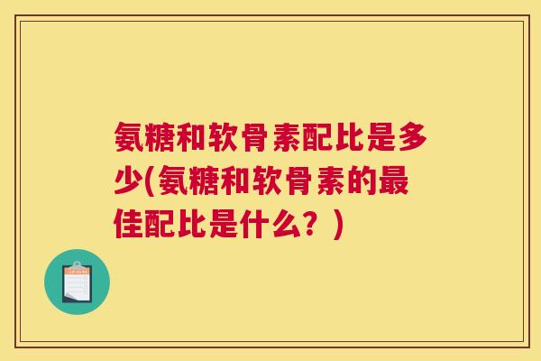 氨糖和软骨素配比是多少(氨糖和软骨素的最佳配比是什么？)