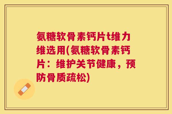 氨糖软骨素钙片t维力维选用(氨糖软骨素钙片：维护关节健康，预防骨质疏松)