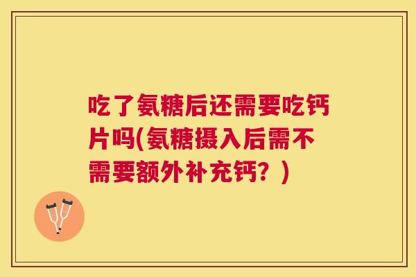 吃了氨糖后还需要吃钙片吗(氨糖摄入后需不需要额外补充钙？)