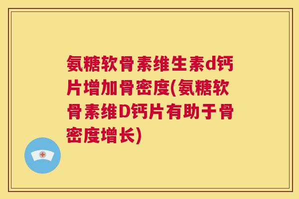 氨糖软骨素维生素d钙片增加骨密度(氨糖软骨素维D钙片有助于骨密度增长)