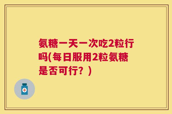 氨糖一天一次吃2粒行吗(每日服用2粒氨糖是否可行？)