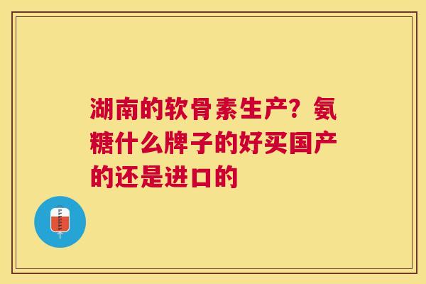 湖南的软骨素生产？氨糖什么牌子的好买国产的还是进口的