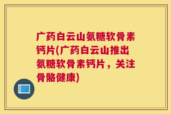 广药白云山氨糖软骨素钙片(广药白云山推出氨糖软骨素钙片，关注骨骼健康)