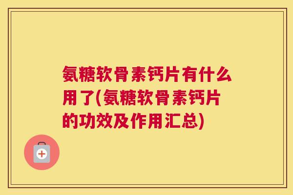 氨糖软骨素钙片有什么用了(氨糖软骨素钙片的功效及作用汇总)