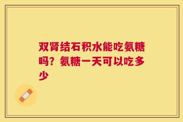 双肾结石积水能吃氨糖吗？氨糖一天可以吃多少