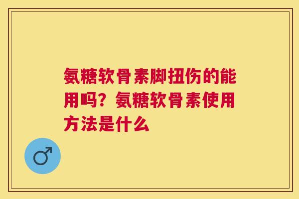 氨糖软骨素脚扭伤的能用吗？氨糖软骨素使用方法是什么