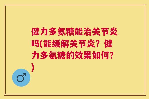健力多氨糖能治关节炎吗(能缓解关节炎？健力多氨糖的效果如何？)