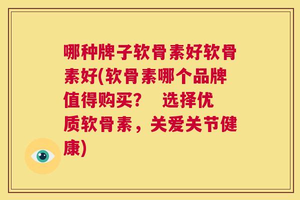 哪种牌子软骨素好软骨素好(软骨素哪个品牌值得购买？  选择优质软骨素，关爱关节健康)