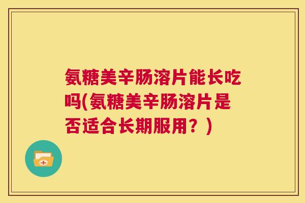 氨糖美辛肠溶片能长吃吗(氨糖美辛肠溶片是否适合长期服用？)