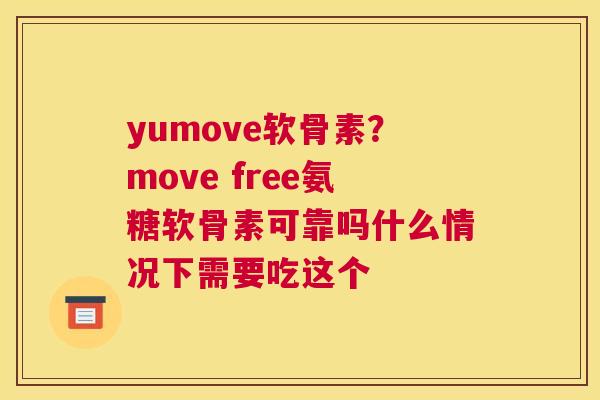 yumove软骨素？move free氨糖软骨素可靠吗什么情况下需要吃这个