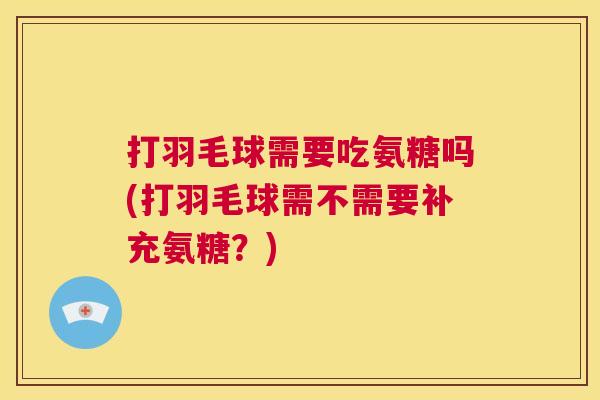 打羽毛球需要吃氨糖吗(打羽毛球需不需要补充氨糖？)