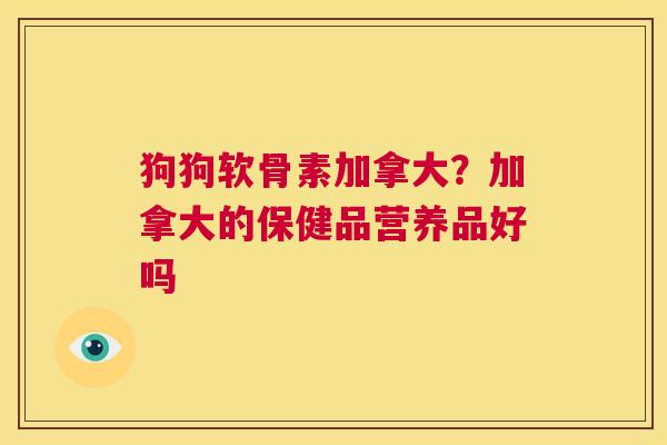 狗狗软骨素加拿大？加拿大的保健品营养品好吗