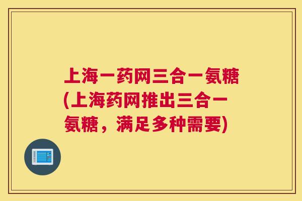上海一药网三合一氨糖(上海药网推出三合一氨糖，满足多种需要)