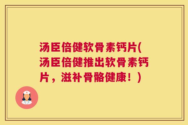 汤臣倍健软骨素钙片(汤臣倍健推出软骨素钙片，滋补骨骼健康！)