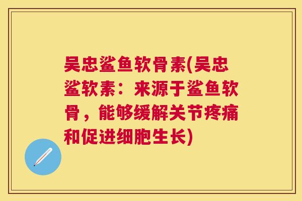 吴忠鲨鱼软骨素(吴忠鲨软素：来源于鲨鱼软骨，能够缓解关节疼痛和促进细胞生长)