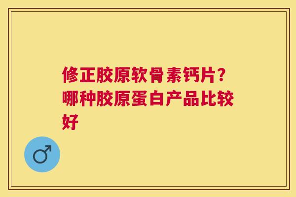 修正胶原软骨素钙片?哪种胶原蛋白产品比较好